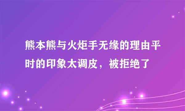 熊本熊与火炬手无缘的理由平时的印象太调皮，被拒绝了