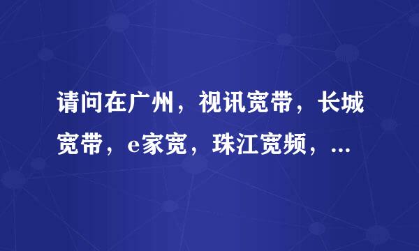 请问在广州，视讯宽带，长城宽带，e家宽，珠江宽频，我装哪个比较好？