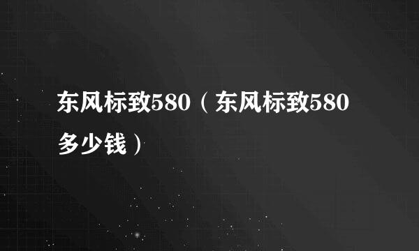 东风标致580（东风标致580多少钱）