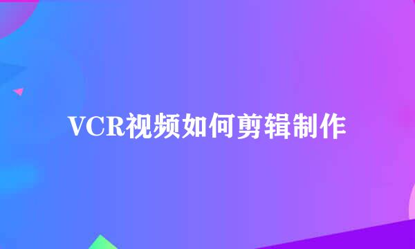 VCR视频如何剪辑制作