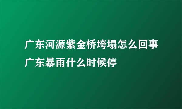 广东河源紫金桥垮塌怎么回事广东暴雨什么时候停