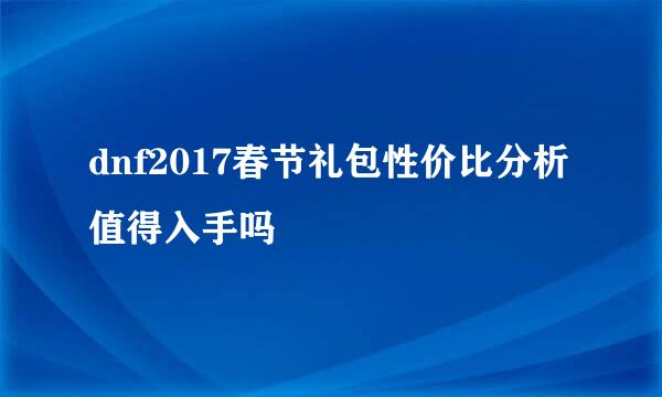 dnf2017春节礼包性价比分析值得入手吗