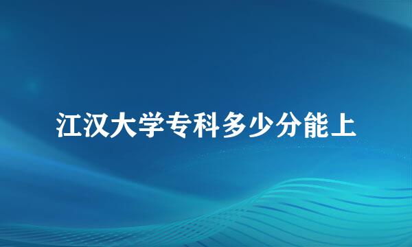 江汉大学专科多少分能上