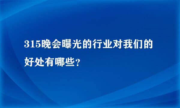 315晚会曝光的行业对我们的好处有哪些？