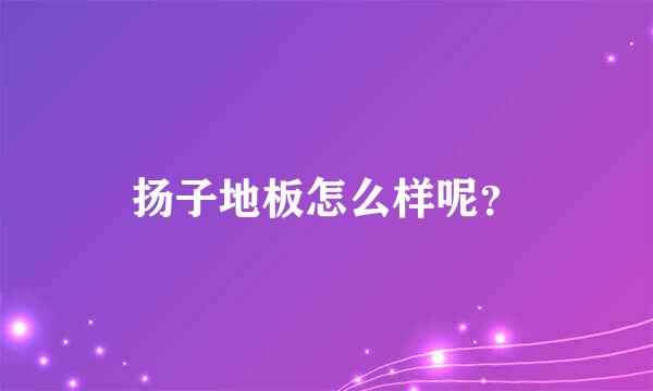 扬子地板怎么样呢？