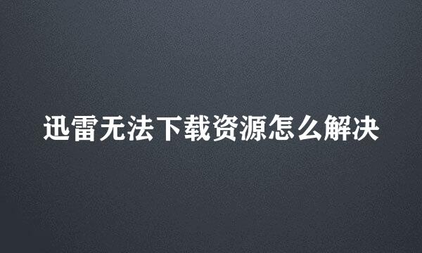 迅雷无法下载资源怎么解决