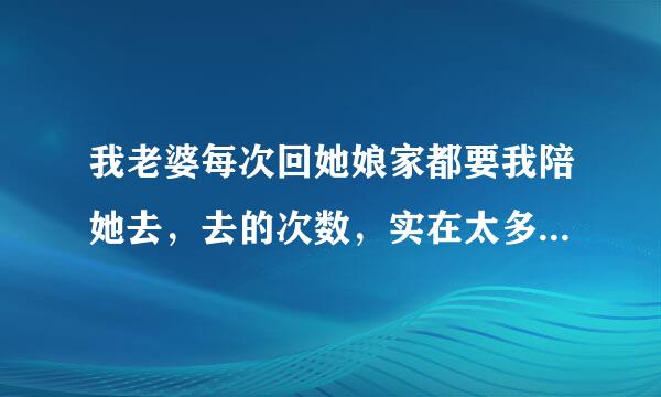 我老婆每次回她娘家都要我陪她去，去的次数，实在太多了。我真的不想再陪我老婆经常一起回她娘家，没陪她