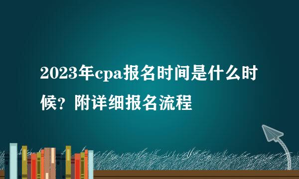 2023年cpa报名时间是什么时候？附详细报名流程