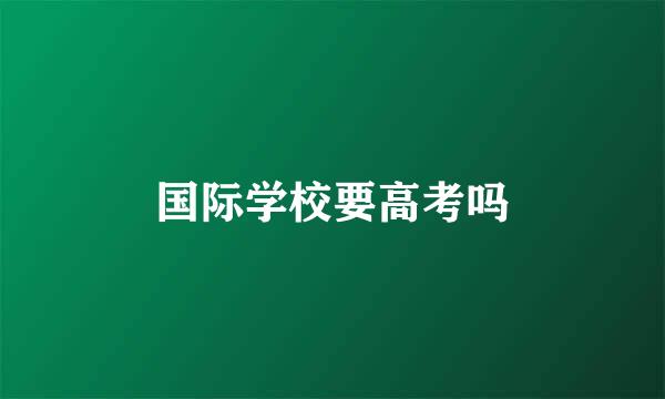 国际学校要高考吗