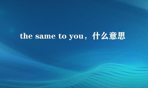 the same to you，什么意思