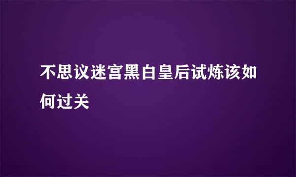 不思议迷宫黑白皇后试炼该如何过关