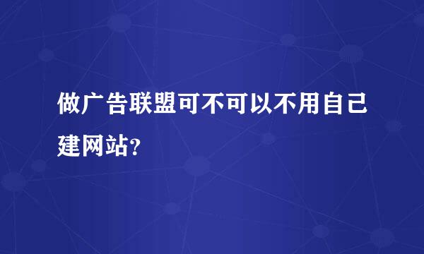 做广告联盟可不可以不用自己建网站？