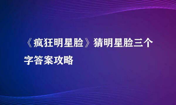 《疯狂明星脸》猜明星脸三个字答案攻略