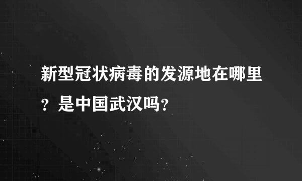 新型冠状病毒的发源地在哪里？是中国武汉吗？