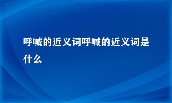 呼喊的近义词呼喊的近义词是什么