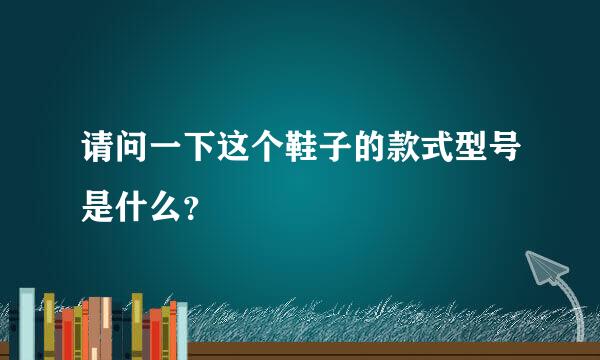 请问一下这个鞋子的款式型号是什么？