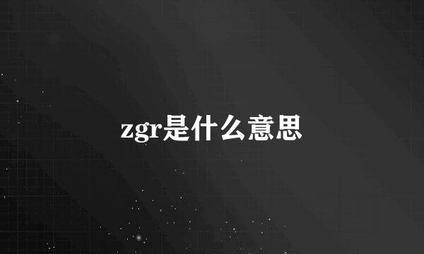 zgr是什么意思