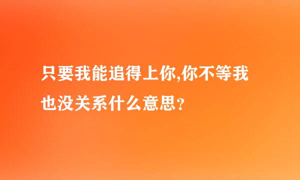 只要我能追得上你,你不等我也没关系什么意思？