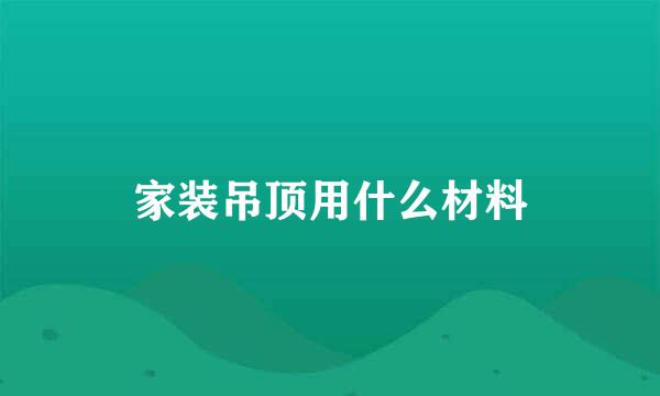 家装吊顶用什么材料