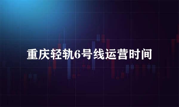 重庆轻轨6号线运营时间