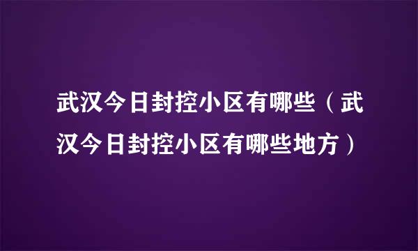 武汉今日封控小区有哪些（武汉今日封控小区有哪些地方）