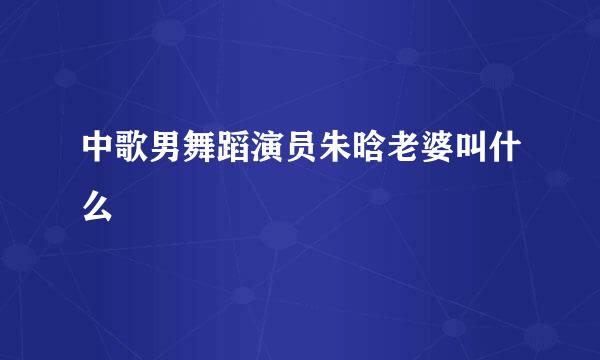 中歌男舞蹈演员朱晗老婆叫什么