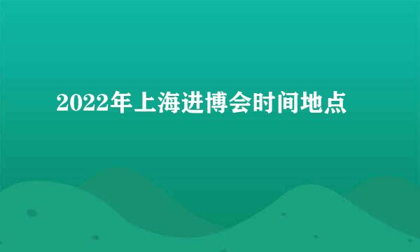 2022年上海进博会时间地点