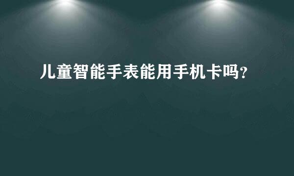 儿童智能手表能用手机卡吗？