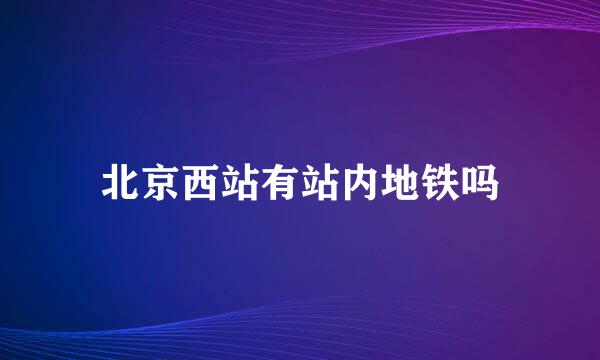 北京西站有站内地铁吗