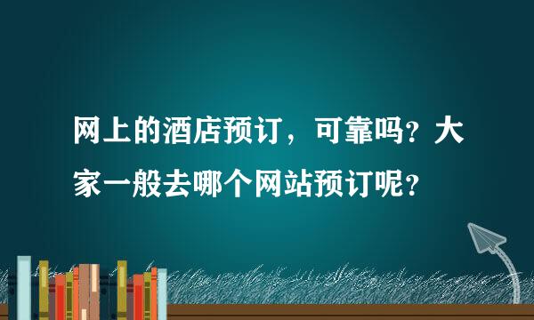 网上的酒店预订，可靠吗？大家一般去哪个网站预订呢？