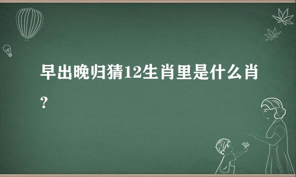 早出晚归猜12生肖里是什么肖？