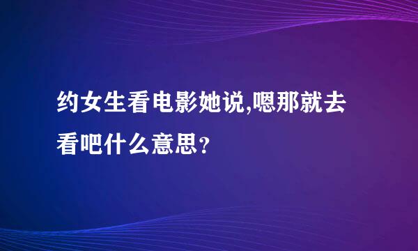 约女生看电影她说,嗯那就去看吧什么意思？