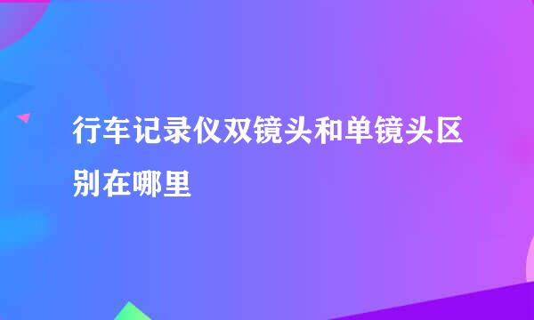 行车记录仪双镜头和单镜头区别在哪里