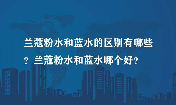 兰蔻粉水和蓝水的区别有哪些？兰蔻粉水和蓝水哪个好？