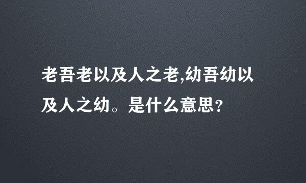 老吾老以及人之老,幼吾幼以及人之幼。是什么意思？