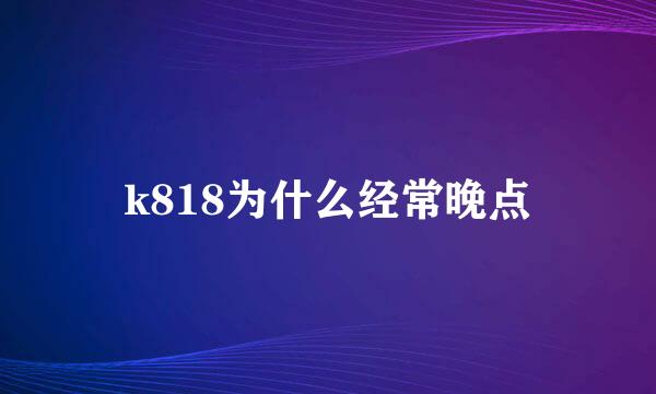 k818为什么经常晚点