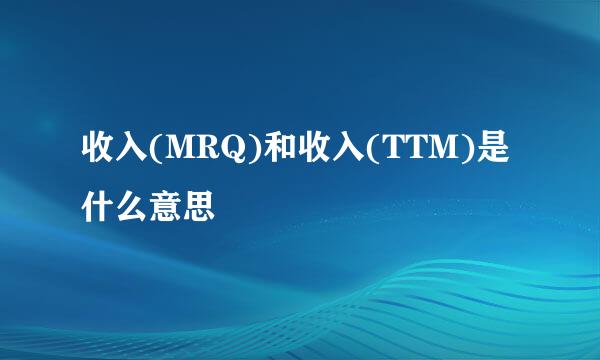 收入(MRQ)和收入(TTM)是什么意思