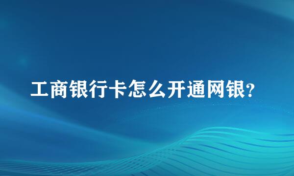 工商银行卡怎么开通网银？