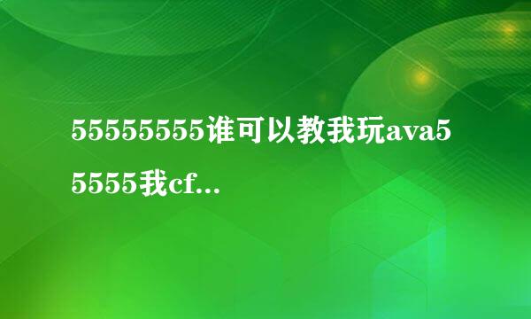 55555555谁可以教我玩ava55555我cf玩的牛逼可AVA就不行了55555555555谁可以教教我玩ava