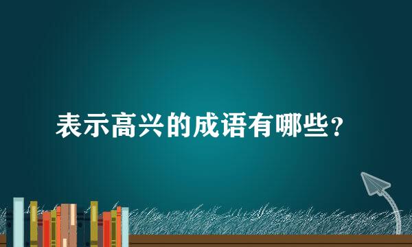 表示高兴的成语有哪些？