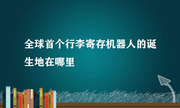 全球首个行李寄存机器人的诞生地在哪里