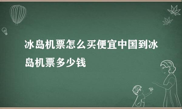 冰岛机票怎么买便宜中国到冰岛机票多少钱