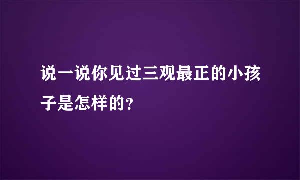 说一说你见过三观最正的小孩子是怎样的？