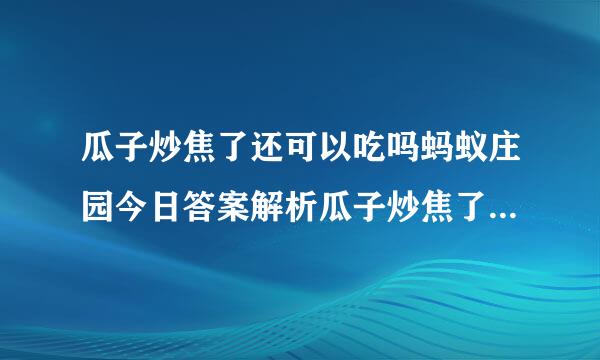 瓜子炒焦了还可以吃吗蚂蚁庄园今日答案解析瓜子炒焦了为什么不宜食用