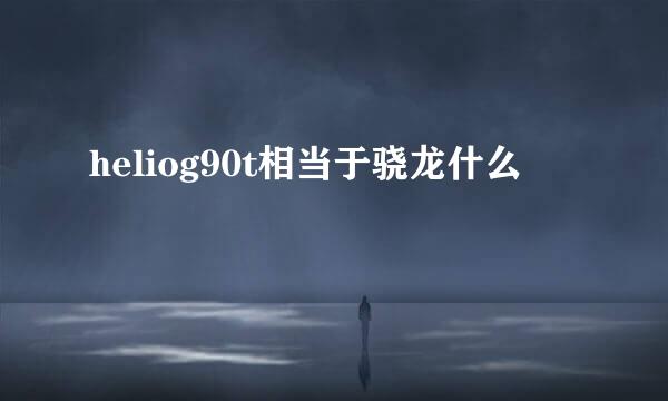 heliog90t相当于骁龙什么