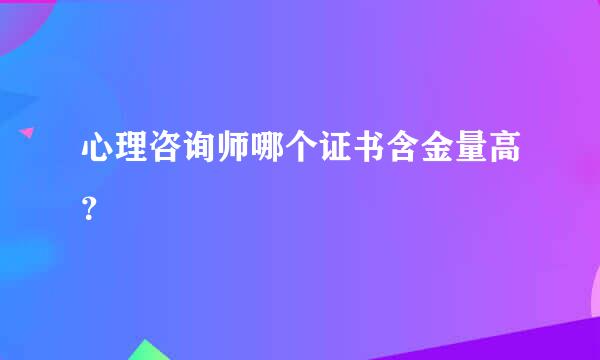 心理咨询师哪个证书含金量高？