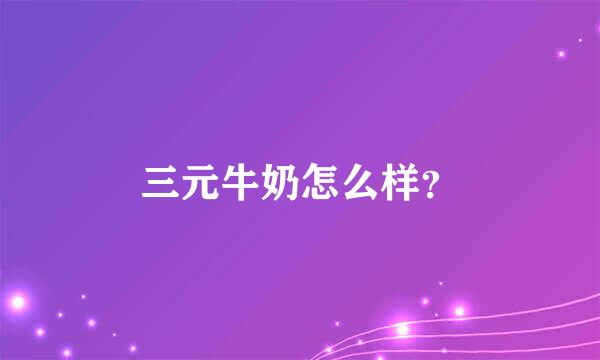 三元牛奶怎么样？