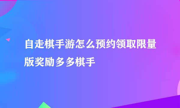 自走棋手游怎么预约领取限量版奖励多多棋手