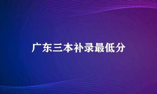 广东三本补录最低分