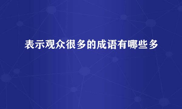 表示观众很多的成语有哪些多